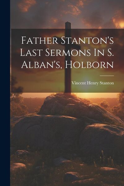 Produktbild: Father Stanton's Last Sermons In S. Alban's, Holborn