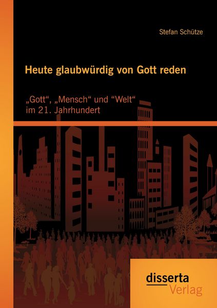 Heute glaubwürdig von Gott reden: „Gott“, „Mensch“ und “Welt“ im 21. Jahrhundert, Taschenbuch von Stefan Schütze, Disserta Verlag, 9783954256723
