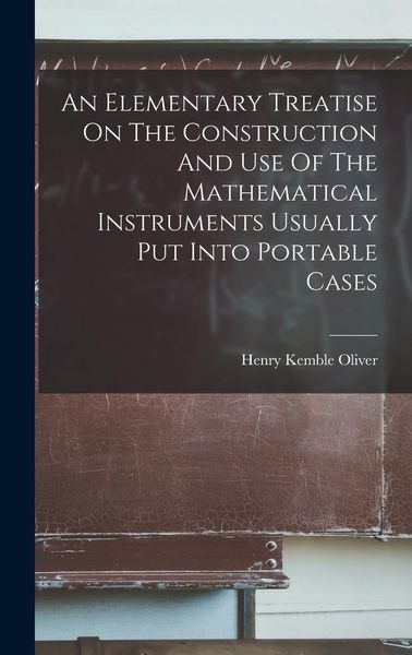 Produktbild: An Elementary Treatise On The Construction And Use Of The Mathematical Instruments Usually Put Into Portable Cases
