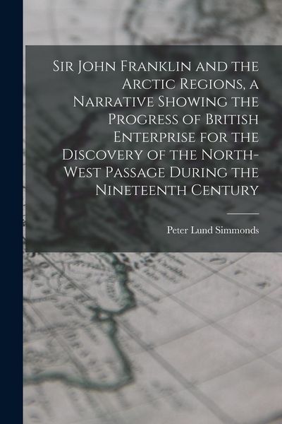 Produktbild: Sir John Franklin and the Arctic Regions, a Narrative Showing the Progress of British Enterprise for the Discovery of the North-West Passage During th