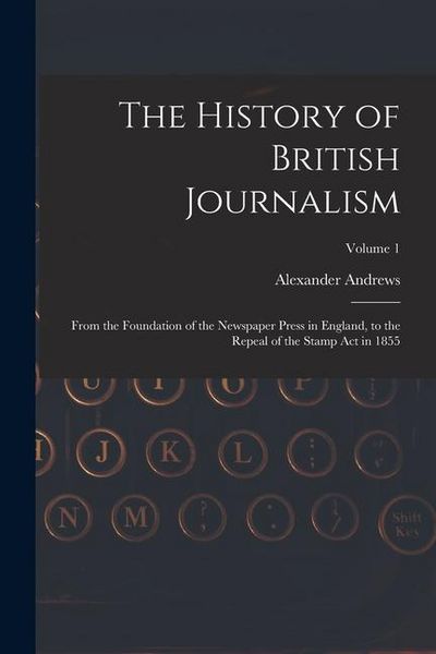 Produktbild: The History of British Journalism: From the Foundation of the Newspaper Press in England, to the Repeal of the Stamp Act in 1855; Volume 1