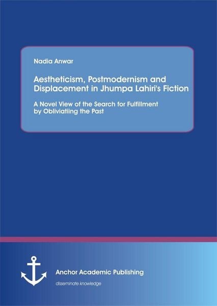 Produktbild: Aestheticism, Postmodernism and Displacement in Jhumpa Lahiri's Fiction: A Novel View of the Search for Fulfillment by Obliviating the Past