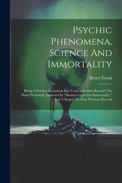 Produktbild: Psychic Phenomena, Science And Immortality: Being A Further Excursion Into Unseen Realms Beyond The Point Previously Explored In "modern Light On Immo