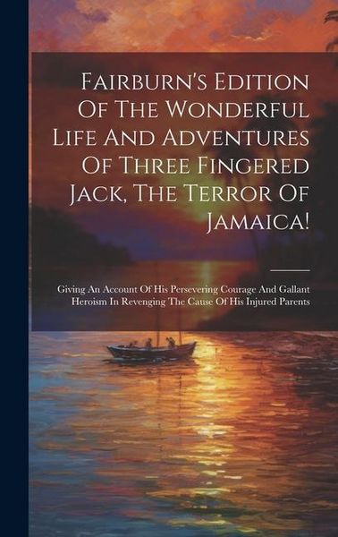 Produktbild: Fairburn's Edition Of The Wonderful Life And Adventures Of Three Fingered Jack, The Terror Of Jamaica!: Giving An Account Of His Persevering Courage A