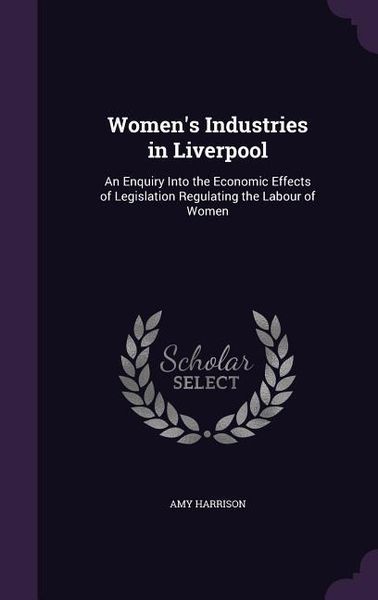 Produktbild: Women's Industries in Liverpool: An Enquiry Into the Economic Effects of Legislation Regulating the Labour of Women