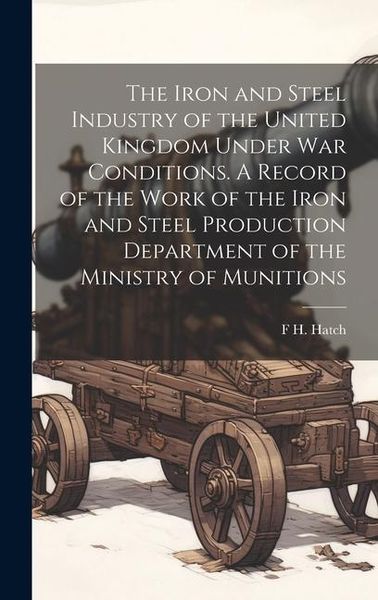 Produktbild: The Iron and Steel Industry of the United Kingdom Under war Conditions. A Record of the Work of the Iron and Steel Production Department of the Minist