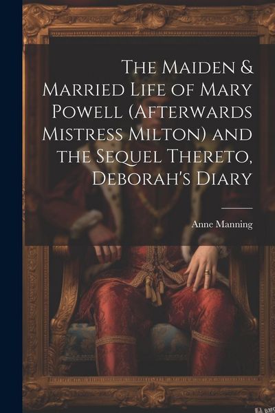 Produktbild: The Maiden & Married Life of Mary Powell (afterwards Mistress Milton) and the Sequel Thereto, Deborah's Diary