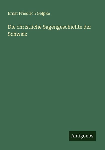 Die christliche Sagengeschichte der Schweiz, Taschenbuch von Ernst Friedrich Gelpke, Antigonos Verlag, 9783388477824