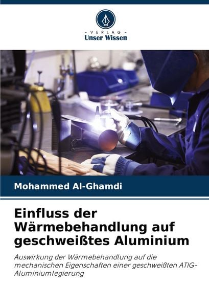Einfluss der Wärmebehandlung auf geschweißtes Aluminium, Taschenbuch von Mohammed Al-Ghamdi, Verlag Unser Wissen, 9786207376490
