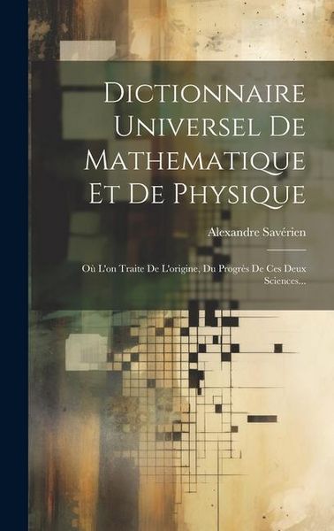 Produktbild: Dictionnaire Universel De Mathematique Et De Physique: O&ugrave; L'on Traite De L'origine, Du Progr&egrave;s De Ces Deux Sciences...