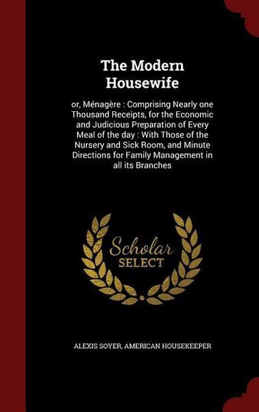 Produktbild: The Modern Housewife: or, M&eacute;nag&egrave;re: Comprising Nearly one Thousand Receipts, for the Economic and Judicious Preparation of Every Meal of the