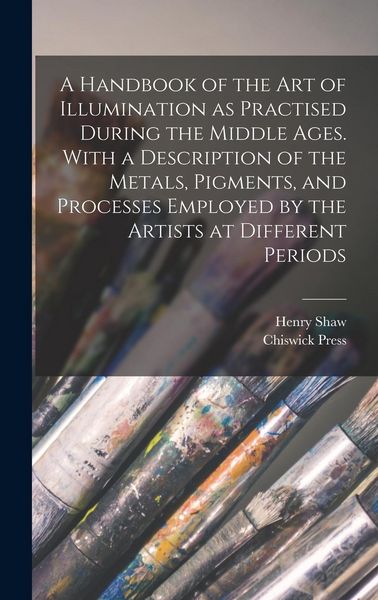 Produktbild: A Handbook of the art of Illumination as Practised During the Middle Ages. With a Description of the Metals, Pigments, and Processes Employed by the Artists at Different Periods