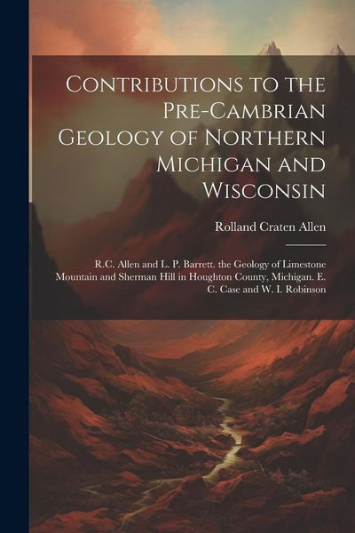 Produktbild: Contributions to the Pre-Cambrian Geology of Northern Michigan and Wisconsin: R.C. Allen and L. P. Barrett. the Geology of Limestone Mountain and Sher