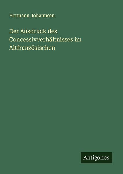Der Ausdruck des Concessivverhältnisses im Altfranzösischen, Taschenbuch von Hermann Johannsen, Antigonos Verlag, 9783388893846