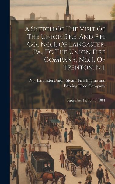 Produktbild: A Sketch Of The Visit Of The Union S.f.e. And F.h. Co., No. 1, Of Lancaster, Pa., To The Union Fire Company, No. 1, Of Trenton, N.j.: September 15, 16