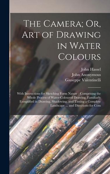 Produktbild: The Camera; Or, Art of Drawing in Water Colours: With Instructions for Sketching Form Nature: Comprising the Whole Process of Water-Coloured Drawing,