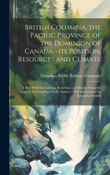 Produktbild: British Columbia, the Pacific Province of the Dominion of Canada--its Position, Resources and Climate: A new Field for Farming, Ranching and Mining Al