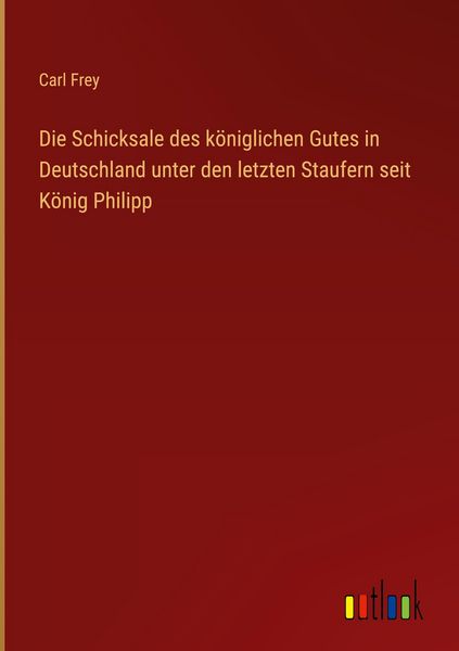 Produktbild: Die Schicksale des k&ouml;niglichen Gutes in Deutschland unter den letzten Staufern seit K&ouml;nig Philipp