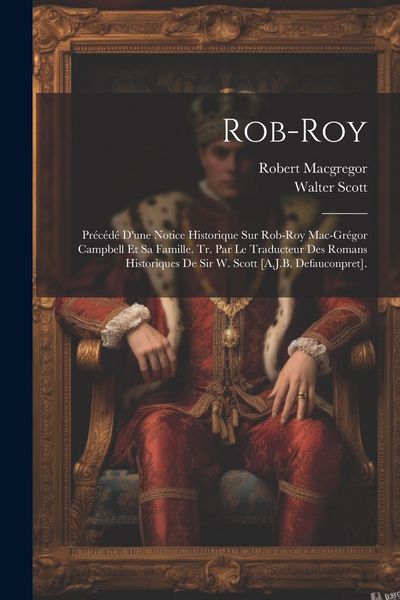 Produktbild: Rob-Roy: Pr&eacute;c&eacute;d&eacute; D'une Notice Historique Sur Rob-Roy Mac-Gr&eacute;gor Campbell Et Sa Famille. Tr. Par Le Traducteur Des Romans Histor