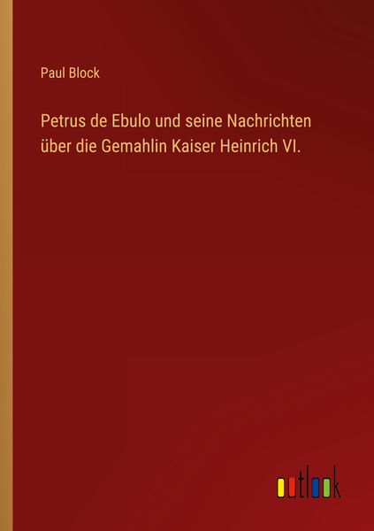 Petrus de Ebulo und seine Nachrichten über die Gemahlin Kaiser Heinrich VI., Taschenbuch von Paul Block, Outlook, 9783368649906