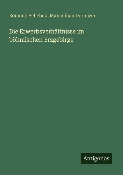 Die Erwerbsverhältnisse im böhmischen Erzgebirge, Taschenbuch von Edmund Schebek , Maximilian Dormizer, Antigonos Verlag, 9783388471884
