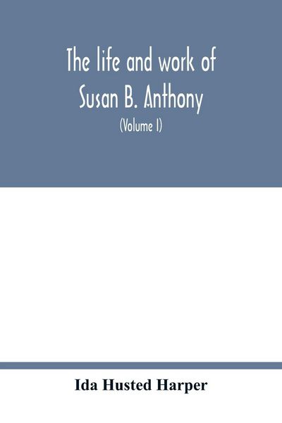 Produktbild: The life and work of Susan B. Anthony; including public addresses, her own letters and many from her contemporaries during fifty years (Volume I)