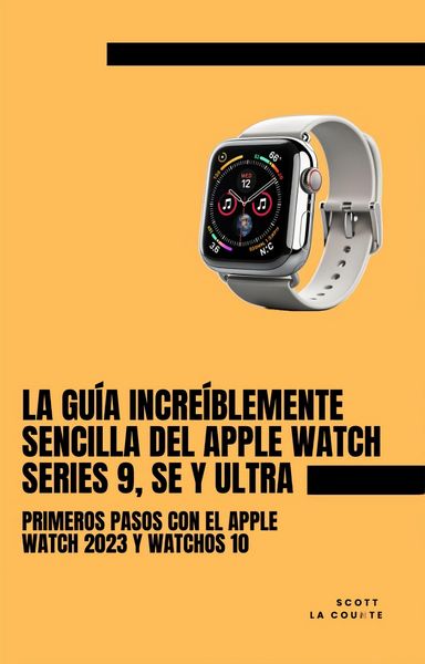 Produktbild: La Gu&iacute;a Incre&iacute;blemente Sencilla Del Apple Watch Series 9, Se Y Ultra: Primeros Pasos Con El Apple Watch 2023 Y watchOS 10