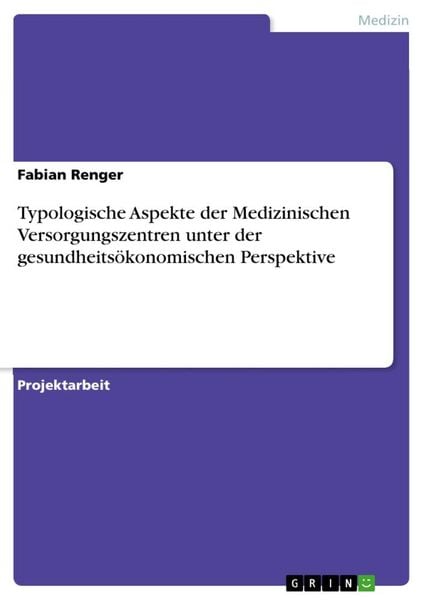 Typologische Aspekte der Medizinischen Versorgungszentren unter der gesundheitsökonomischen Perspektive, Taschenbuch von Fabian Renger, GRIN,
