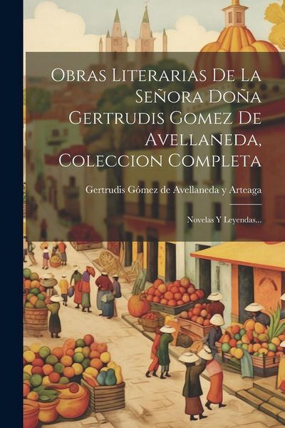 Produktbild: Obras Literarias De La Se&ntilde;ora Do&ntilde;a Gertrudis Gomez De Avellaneda, Coleccion Completa: Novelas Y Leyendas...