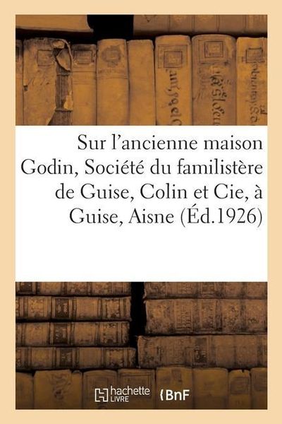 Produktbild: Notice Sur l'Ancienne Maison Godin, Soci&eacute;t&eacute; Du Familist&egrave;re de Guise, Colin Et Cie, &Agrave; Guise, Aisne