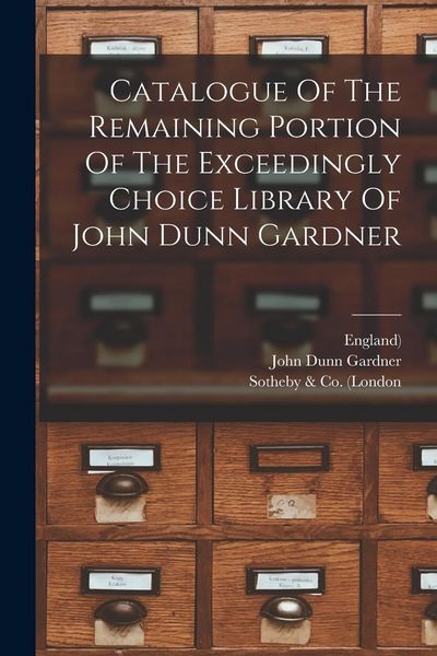 Produktbild: Catalogue Of The Remaining Portion Of The Exceedingly Choice Library Of John Dunn Gardner