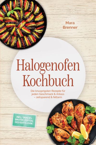 Produktbild: Halogenofen Kochbuch: Die knusprigsten Rezepte f&uuml;r jeden Geschmack & Anlass - zeitsparend & fettarm - inkl. Snacks, Brotrezepten, Desserts uvm.