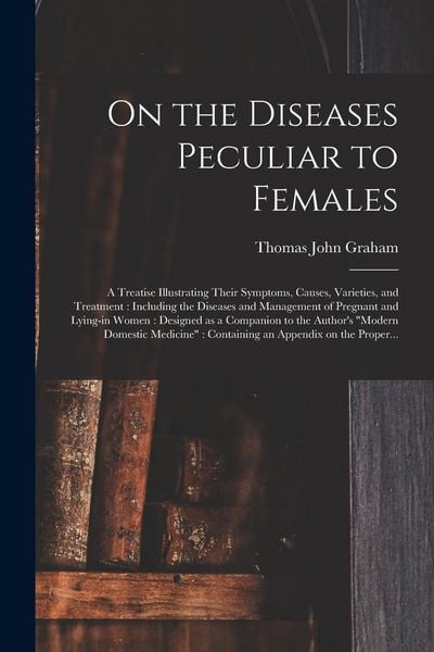Produktbild: On the Diseases Peculiar to Females: a Treatise Illustrating Their Symptoms, Causes, Varieties, and Treatment: Including the Diseases and Management o