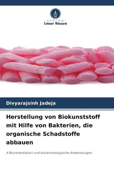 Herstellung von Biokunststoff mit Hilfe von Bakterien, die organische Schadstoffe abbauen, Taschenbuch von Divyarajsinh Jadeja, Verlag Unser Wissen,