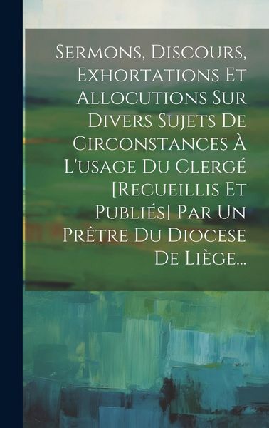 Produktbild: Sermons, Discours, Exhortations Et Allocutions Sur Divers Sujets De Circonstances &Agrave; L'usage Du Clerg&eacute; [recueillis Et Publi&eacute;s] Par Un Pr&ecirc;tre Du Diocese