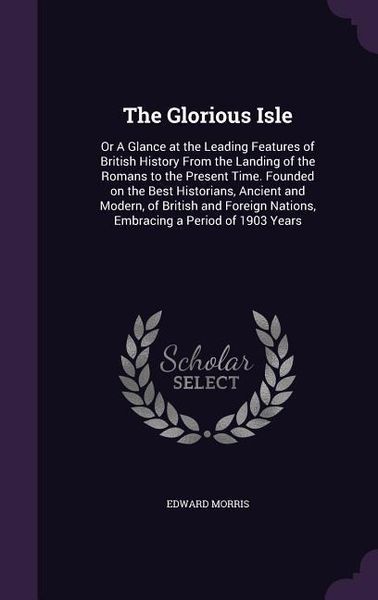 Produktbild: The Glorious Isle: Or A Glance at the Leading Features of British History From the Landing of the Romans to the Present Time. Founded on
