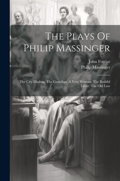 Produktbild: The Plays Of Philip Massinger: The City Madam. The Guardian. A Very Woman. The Bashful Lover. The Old Law
