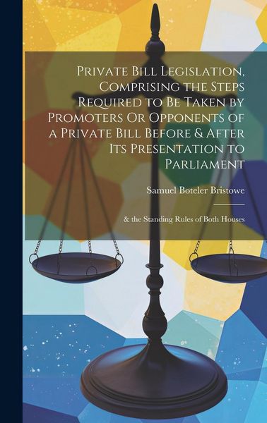 Produktbild: Private Bill Legislation, Comprising the Steps Required to Be Taken by Promoters Or Opponents of a Private Bill Before & After Its Presentation to Par