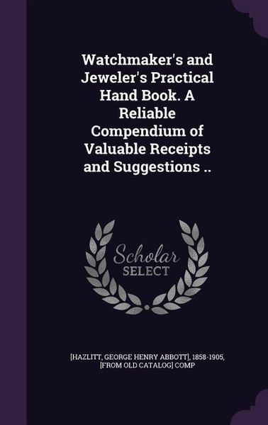 Produktbild: Watchmaker's and Jeweler's Practical Hand Book. A Reliable Compendium of Valuable Receipts and Suggestions ..