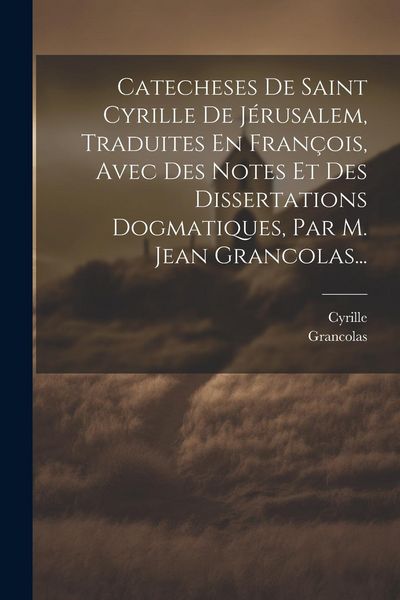 Produktbild: Catecheses De Saint Cyrille De J&eacute;rusalem, Traduites En Fran&ccedil;ois, Avec Des Notes Et Des Dissertations Dogmatiques, Par M. Jean Grancolas...