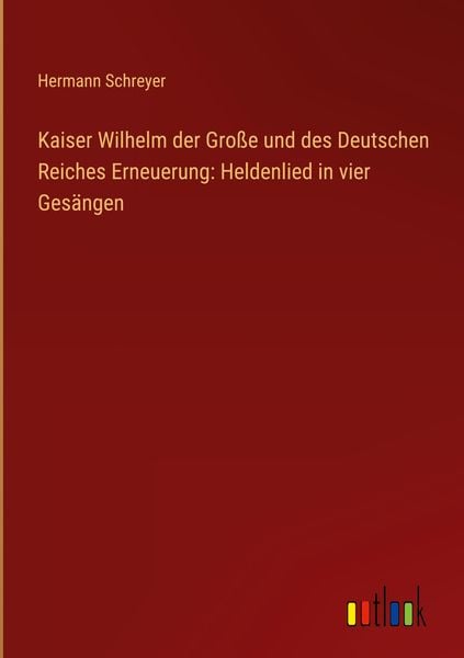 Produktbild: Kaiser Wilhelm der Gro&szlig;e und des Deutschen Reiches Erneuerung: Heldenlied in vier Ges&auml;ngen