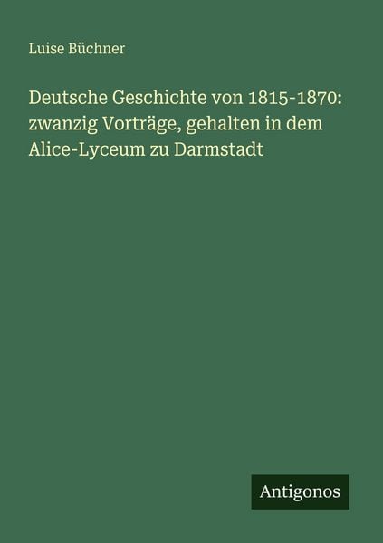 Deutsche Geschichte von 1815-1870: zwanzig Vorträge, gehalten in dem Alice-Lyceum zu Darmstadt, Taschenbuch von Luise Büchner, Antigonos Verlag,