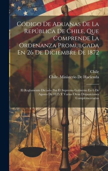 Produktbild: C&oacute;digo De Aduanas De La Rep&uacute;blica De Chile, Que Comprende La Ordenanza Promulgada En 26 De Diciembre De 1872: El Reglamento Dictado Por El Supremo Gob