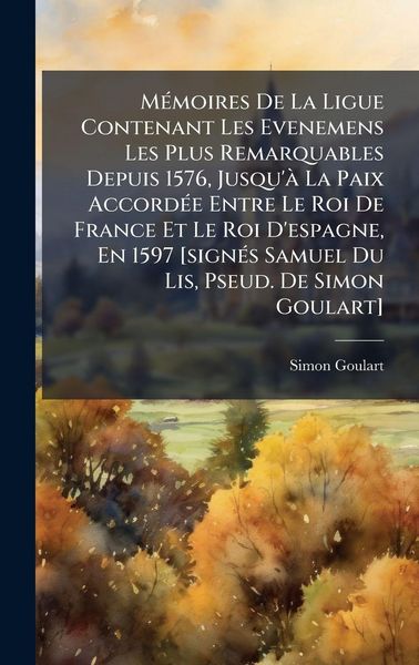 Produktbild: M&Atilde;(c)moires De La Ligue Contenant Les Evenemens Les Plus Remarquables Depuis 1576, Jusqu'&Atilde; La Paix Accord&Atilde;(c)e Entre Le Roi De France Et Le Roi D'espa