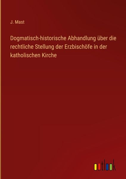 Produktbild: Dogmatisch-historische Abhandlung &uuml;ber die rechtliche Stellung der Erzbisch&ouml;fe in der katholischen Kirche
