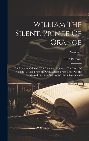Produktbild: William The Silent, Prince Of Orange: The Moderate Man Of The Sixteenth Century: The Story Of His Life As Told From His Own Letters, From Those Of His