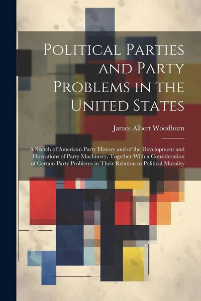 Produktbild: Political Parties and Party Problems in the United States; a Sketch of American Party History and of the Development and Operations of Party Machinery