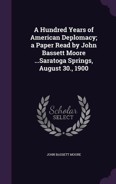 Produktbild: A Hundred Years of American Deplomacy; a Paper Read by John Bassett Moore ...Saratoga Springs, August 30., 1900