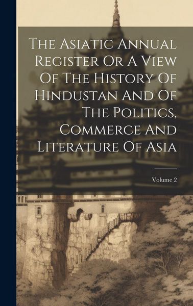 Produktbild: The Asiatic Annual Register Or A View Of The History Of Hindustan And Of The Politics, Commerce And Literature Of Asia; Volume 2