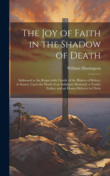 Produktbild: The Joy of Faith in the Shadow of Death: Addressed to the Respectable Family of the Blakers of Bolney, in Sussex, Upon the Death of an Indulgent Husba